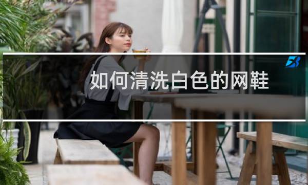 如何清洗白色的网鞋 - 运动鞋网面洗了发黄怎么办