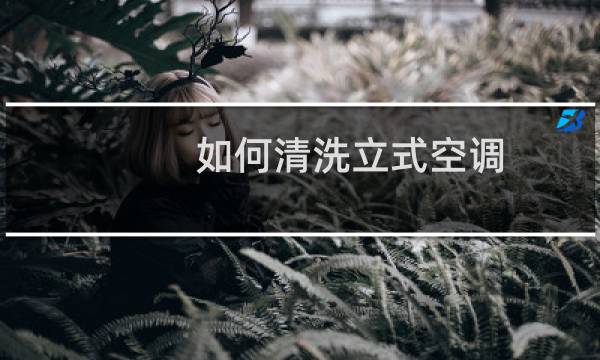 如何清洗立式空调 - 柜式空调清洗怎么清洗