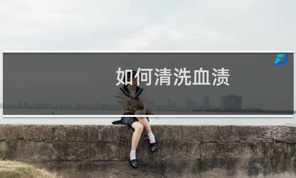 如何清洗血渍 - 清洗陈旧的血渍的最佳办法