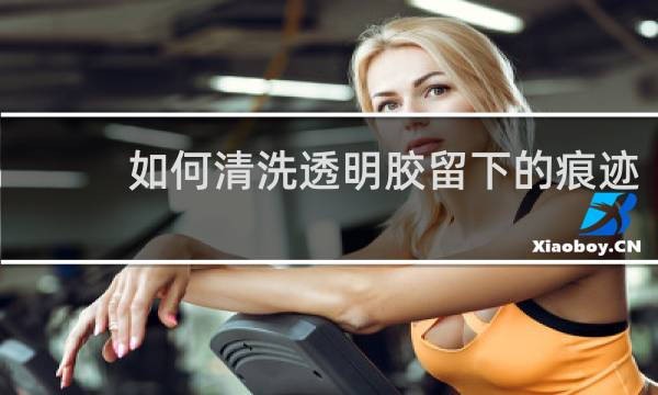 如何清洗透明胶留下的痕迹 - 透明胶撕掉后的痕迹如何去掉