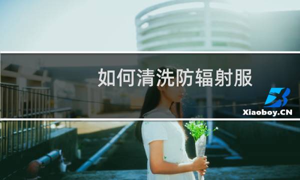 如何清洗防辐射服 - 防辐射服脏了怎么清洗