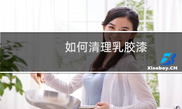 如何清理乳胶漆 - 干了的乳胶漆如何清理