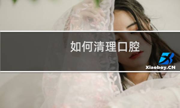 如何清理口腔 - 如何做好口腔清洁