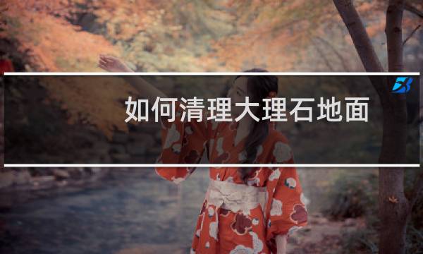 如何清理大理石地面 - 大理石地面用什么清洗