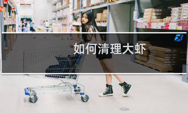 如何清理大虾 - 大虾的正确清理方法