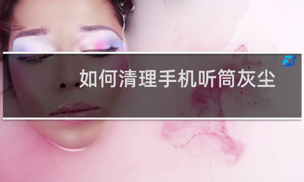 如何清理手机听筒灰尘 - 手机听筒堵死了怎么清理