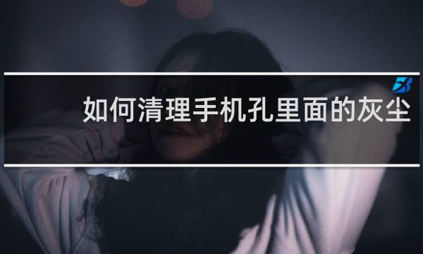 如何清理手机孔里面的灰尘 - 怎样防止手机孔进灰尘