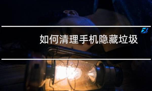 如何清理手机隐藏垃圾 - 安卓手机怎么清理隐藏内存