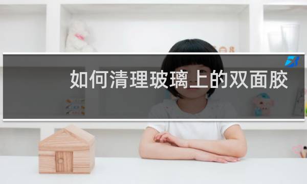 如何清理玻璃上的双面胶 - 玻璃双面胶用什么去掉