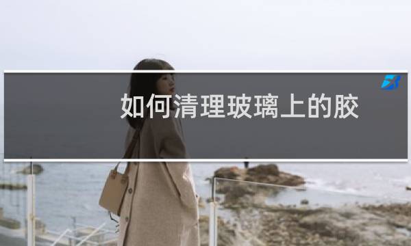 如何清理玻璃上的胶 - 玻璃上有胶用什么方法最好去除