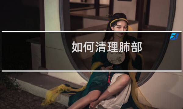 如何清理肺部 - 如何清理肺部垃圾