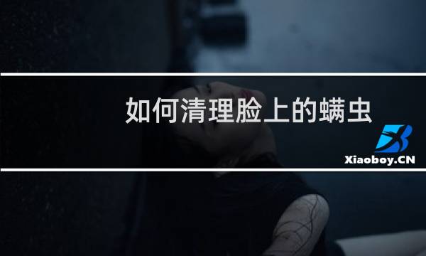 如何清理脸上的螨虫 - 怎么能把脸上的螨虫清洗干净