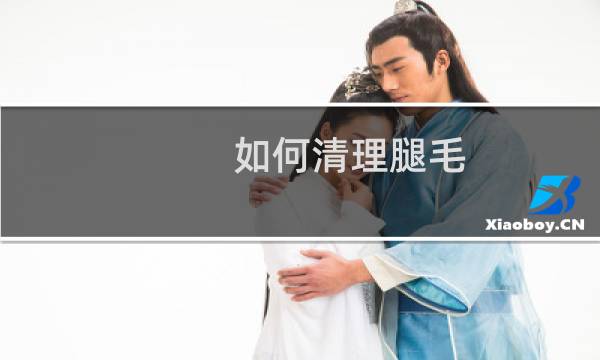 如何清理腿毛 - 如何简单去腿毛