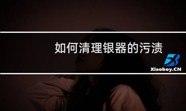 如何清理银器的污渍 - 银器脏了怎么清理