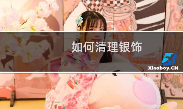 如何清理银饰 - 怎样清洗银饰最快又干净
