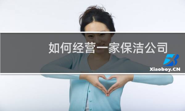 如何经营一家保洁公司 - 保洁公司怎么做
