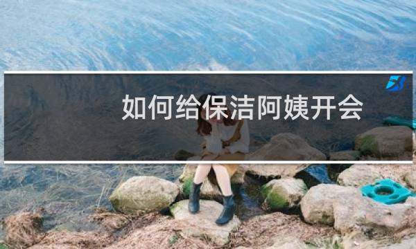 如何给保洁阿姨开会 - 主管怎么给员工开会