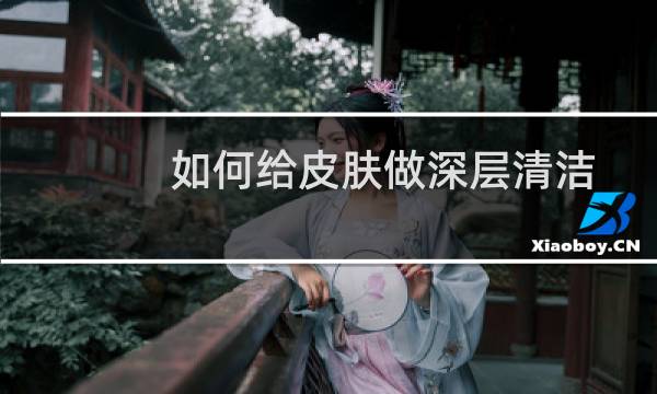 如何给皮肤做深层清洁 - 天然给皮肤深层清洁