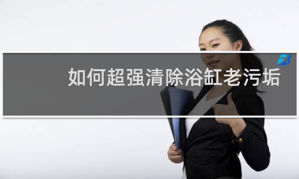 如何超强清除浴缸老污垢 - 白色浴缸发黄怎样洗白