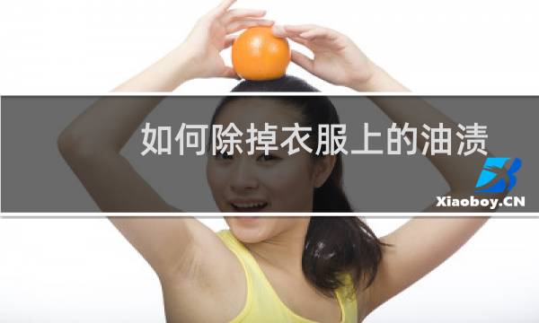如何除掉衣服上的油渍 - 已经干了的油渍怎么去除