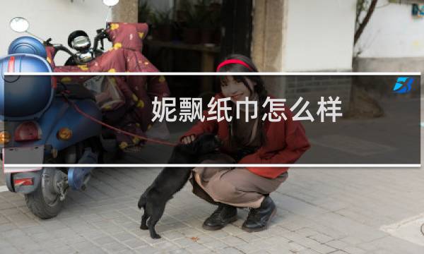 妮飘纸巾怎么样 - 妮飘和洁柔哪个好
