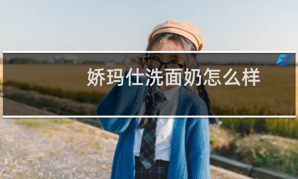 娇玛仕洗面奶怎么样 - 娇玛仕洗面奶适合什么皮肤