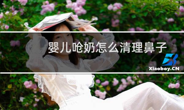 婴儿呛奶怎么清理鼻子 - 婴儿鼻子呛奶怎么办