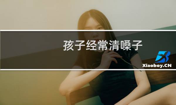 孩子经常清嗓子 - 孩子清嗓子一年了越来越严重