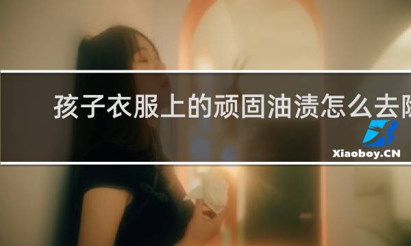 孩子衣服上的顽固油渍怎么去除 - 宝宝衣服上的污渍怎么去除