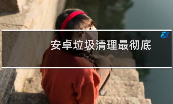 安卓垃圾清理最彻底 - 安卓垃圾清理最好app