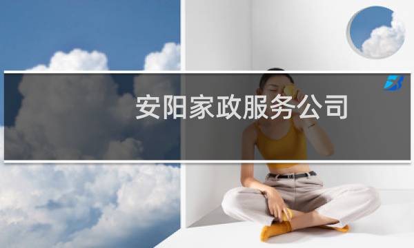 安阳家政服务公司 - 安阳家政服务公司电话