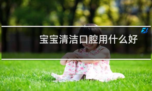 宝宝清洁口腔用什么好 - 宝宝清洁口腔用哪种好