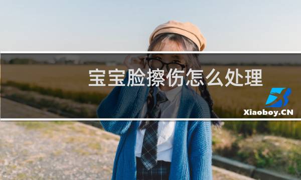 宝宝脸擦伤怎么处理 - 摔倒了脸磨地上擦伤了怎么办