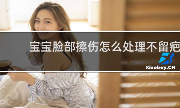 宝宝脸部擦伤怎么处理不留疤 - 脸被地面擦伤了会有疤吗
