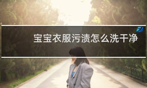 宝宝衣服污渍怎么洗干净 - 孩子衣服上的顽固污渍怎样洗