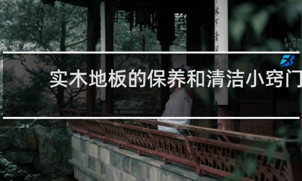 实木地板的保养和清洁小窍门 - 实木地板清洁小妙招