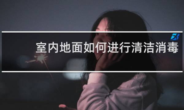 室内地面如何进行清洁消毒? - 室内地面如何消毒新冠