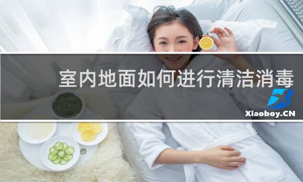 室内地面如何进行清洁消毒 - 室内地面如何消毒新冠
