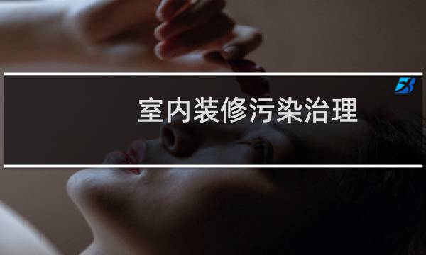 室内装修污染治理 - 室内装修甲醛污染的治理方法