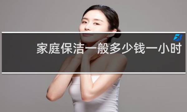家庭保洁一般多少钱一小时 - 家庭保洁一次多少钱