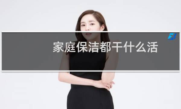 家庭保洁都干什么活 - 家政保洁一般都打扫什么