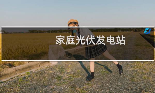 家庭光伏发电站 - 自建光伏发电站需要多少钱