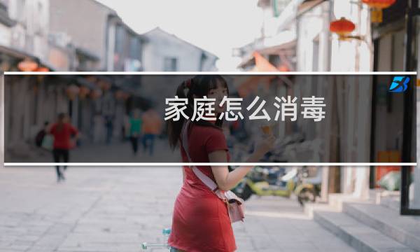 家庭怎么消毒 - 一般家庭消毒的正确方法