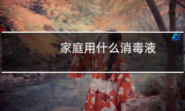 家庭用什么消毒液 - 家庭用什么消毒液最好