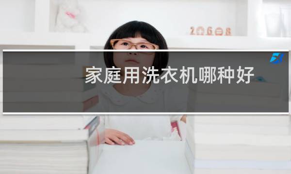 家庭用洗衣机哪种好 - 什么样的洗衣机最适合家庭用