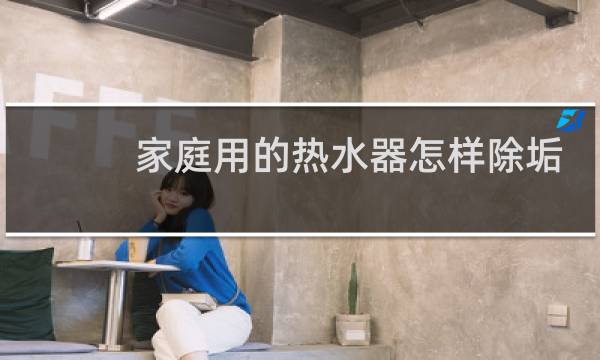 家庭用的热水器怎样除垢 - 燃气热水器清理水垢图解