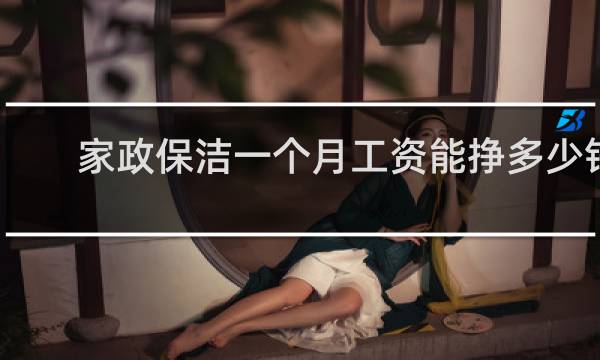 家政保洁一个月工资能挣多少钱 - 干家政比上班挣钱吗