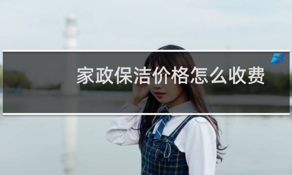 家政保洁价格怎么收费 - 家政保洁价格一览表