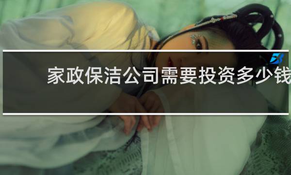家政保洁公司需要投资多少钱 - 家政公司加盟费多少钱