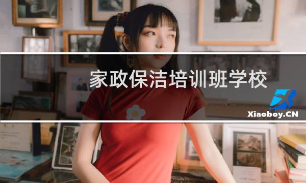 家政保洁培训班学校 - 家政保洁培训班学校在哪里